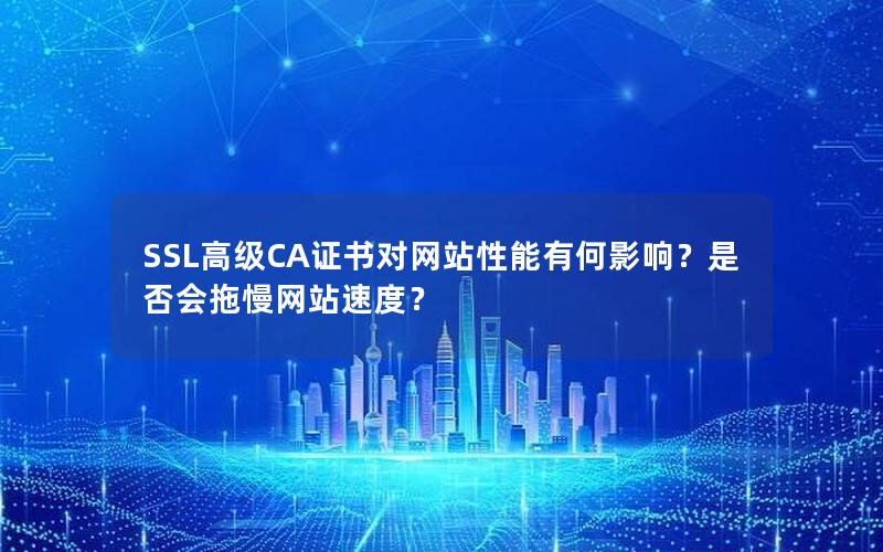 SSL高级CA证书对网站性能有何影响？是否会拖慢网站速度？