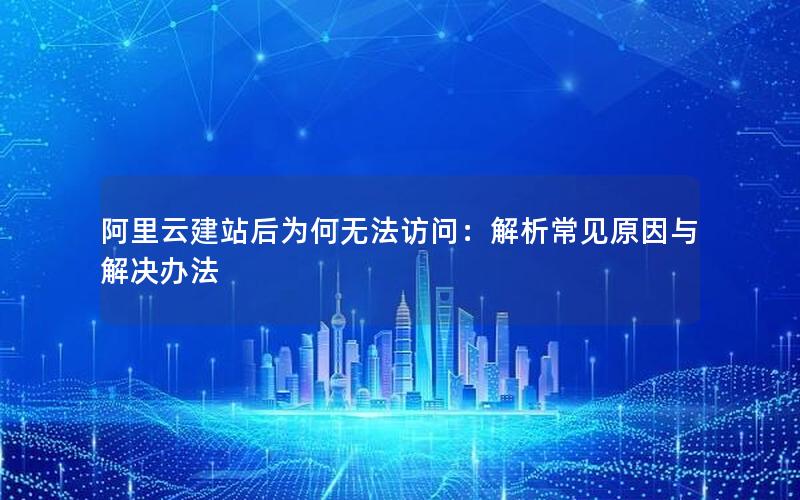 阿里云建站后为何无法访问：解析常见原因与解决办法