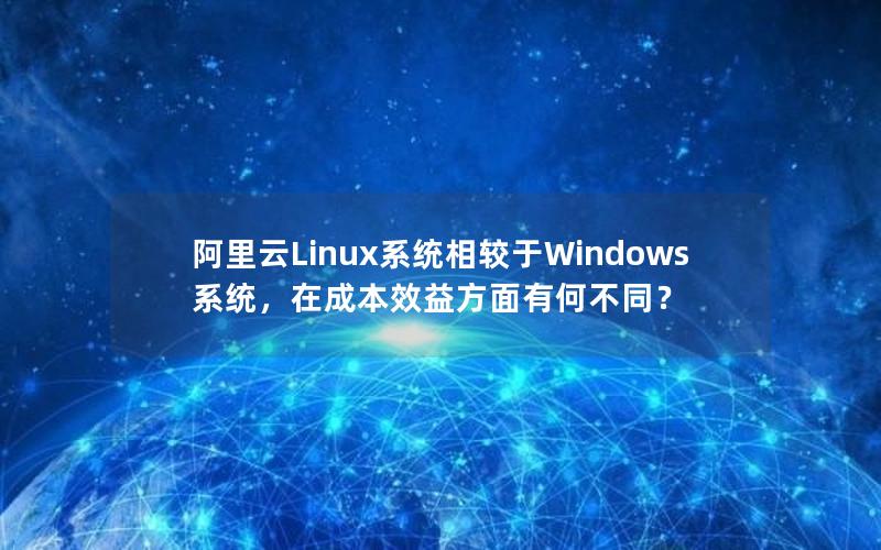 阿里云Linux系统相较于Windows系统，在成本效益方面有何不同？