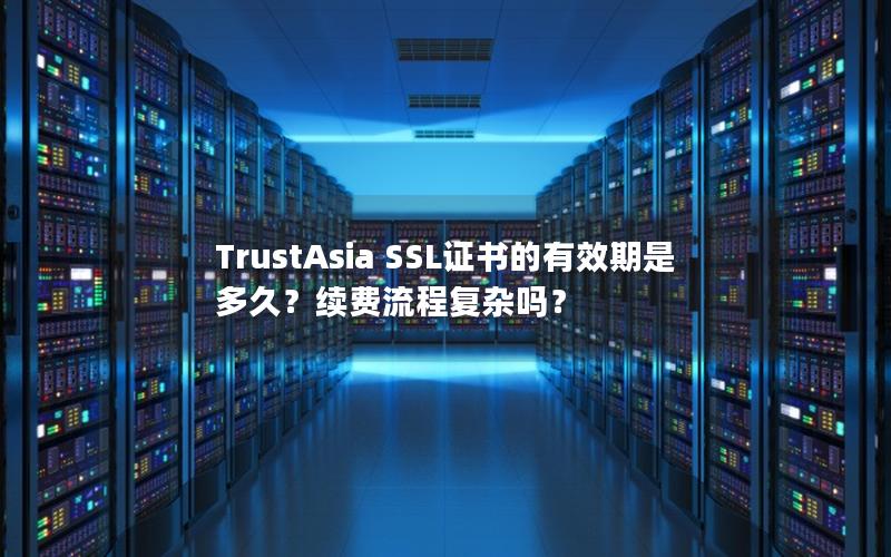 TrustAsia SSL证书的有效期是多久？续费流程复杂吗？