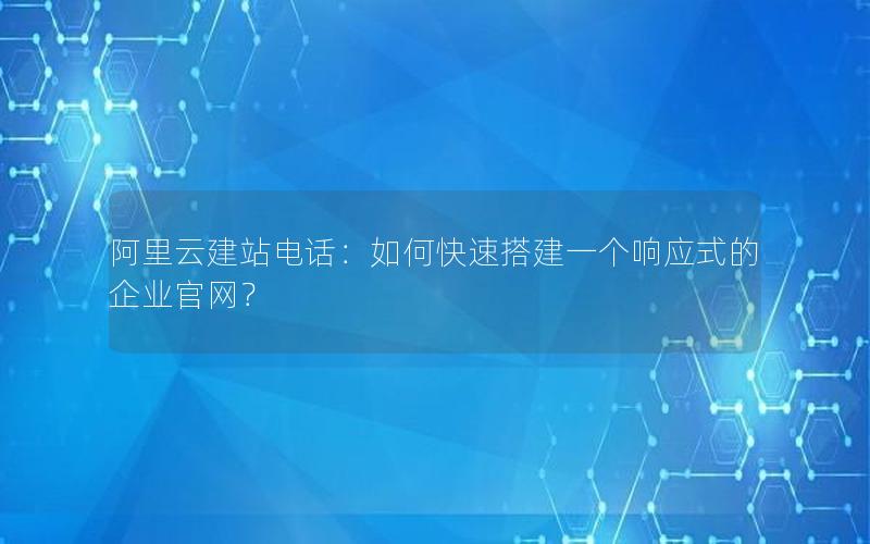 阿里云建站电话：如何快速搭建一个响应式的企业官网？