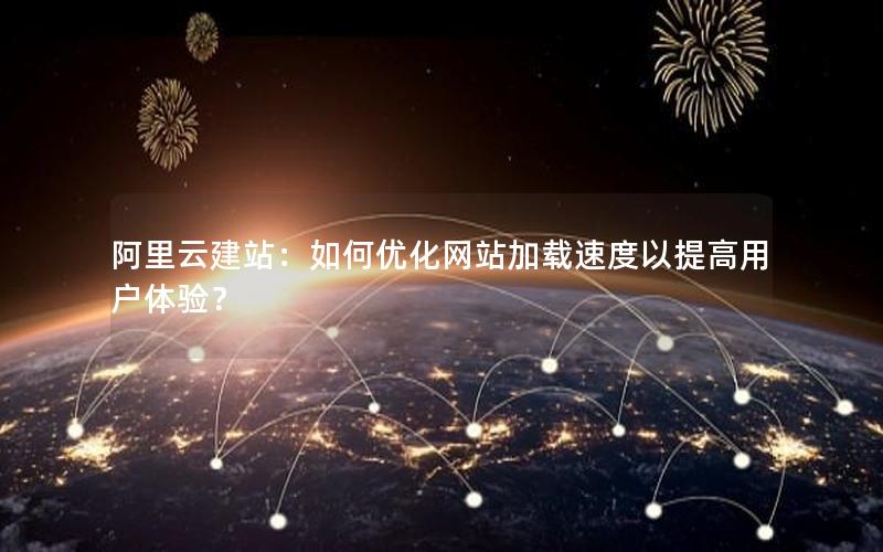 阿里云建站：如何优化网站加载速度以提高用户体验？
