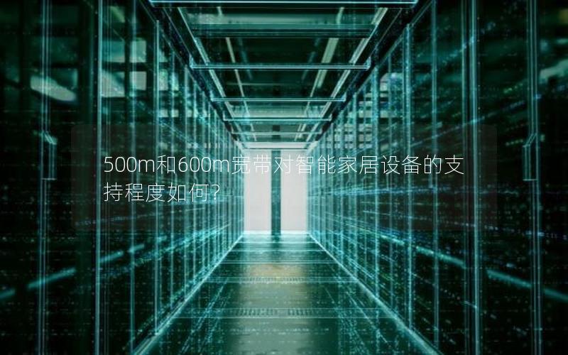 500m和600m宽带对智能家居设备的支持程度如何？