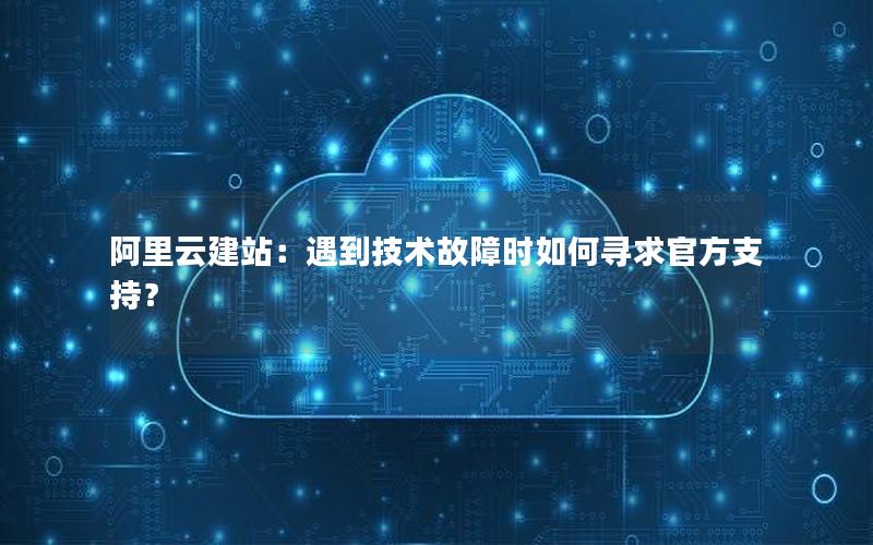 阿里云建站：遇到技术故障时如何寻求官方支持？