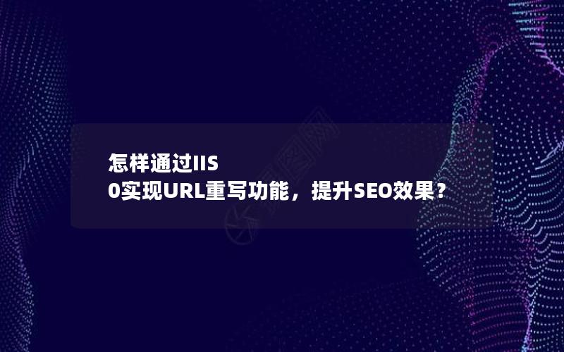 怎样通过IIS 0实现URL重写功能，提升SEO效果？