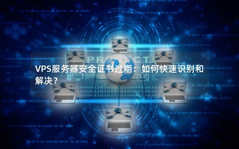VPS服务器安全证书过期：如何快速识别和解决？