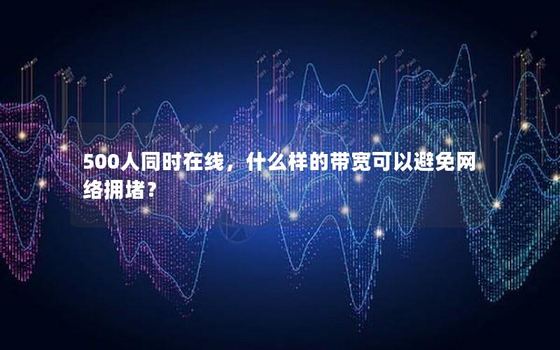 500人同时在线，什么样的带宽可以避免网络拥堵？