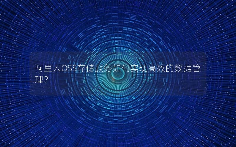 阿里云OSS存储服务如何实现高效的数据管理？