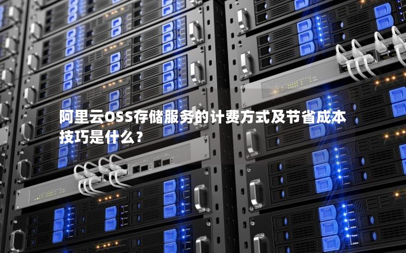 阿里云OSS存储服务的计费方式及节省成本技巧是什么？