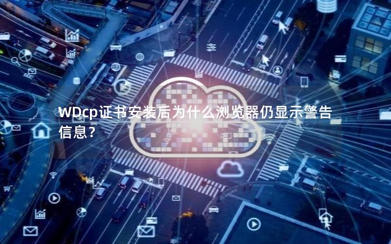 WDcp证书安装后为什么浏览器仍显示警告信息？