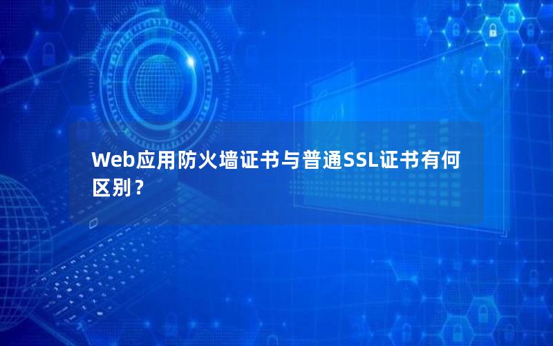 Web应用防火墙证书与普通SSL证书有何区别？