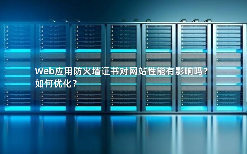 Web应用防火墙证书对网站性能有影响吗？如何优化？