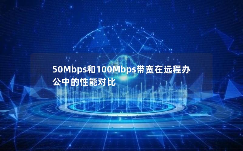 50Mbps和100Mbps带宽在远程办公中的性能对比