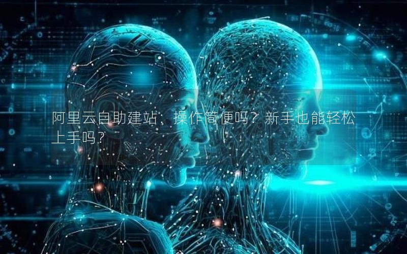 阿里云自助建站：操作简便吗？新手也能轻松上手吗？