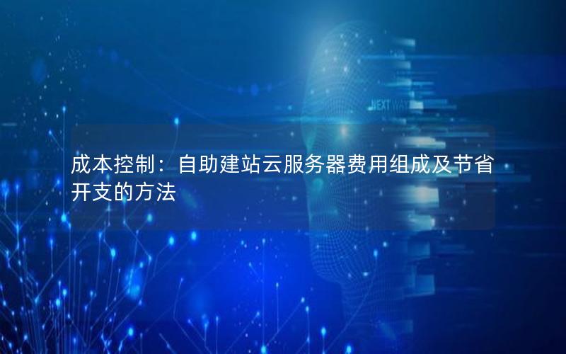 成本控制：自助建站云服务器费用组成及节省开支的方法