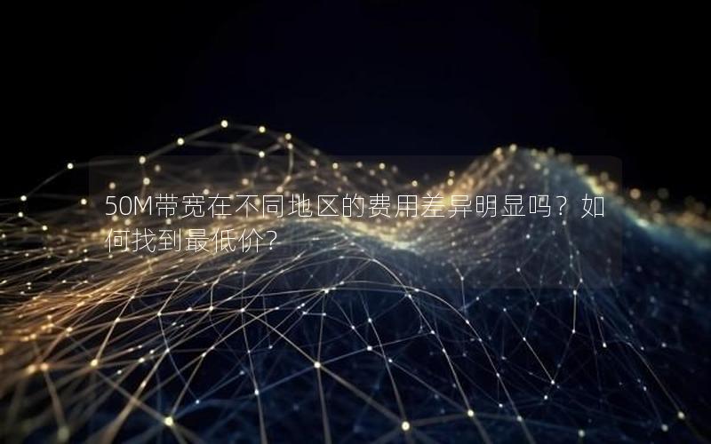 50M带宽在不同地区的费用差异明显吗？如何找到最低价？