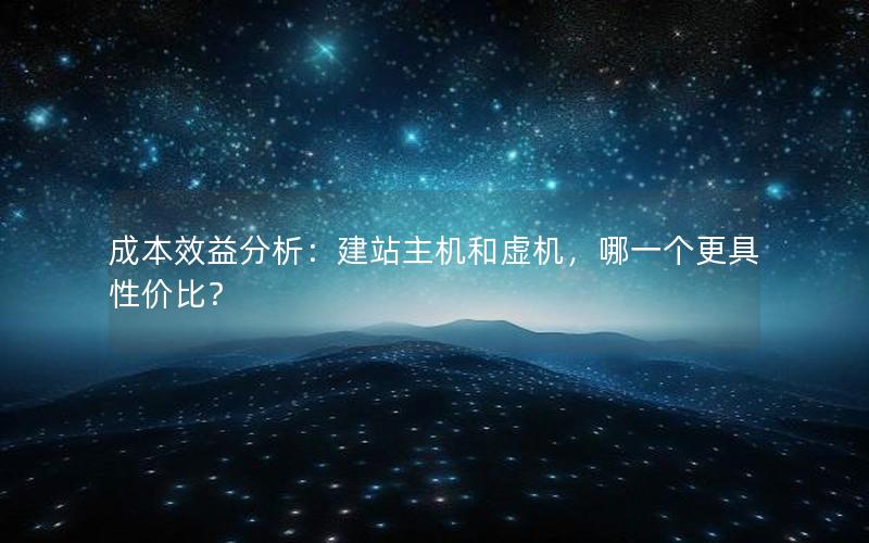 成本效益分析：建站主机和虚机，哪一个更具性价比？