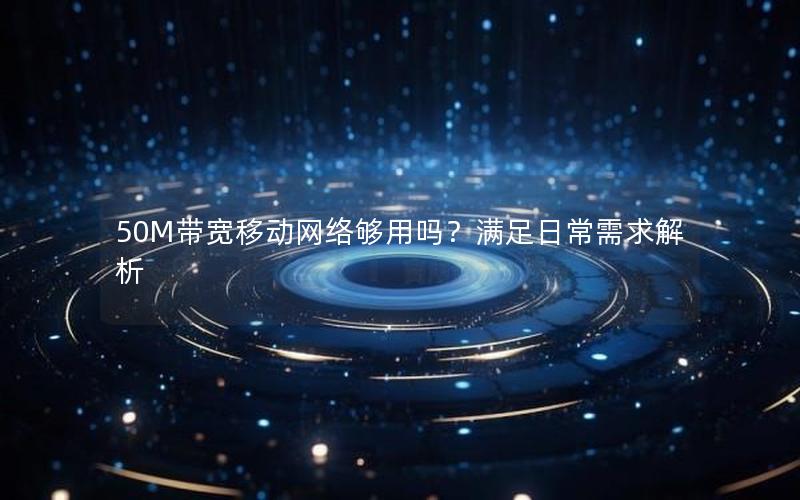 50M带宽移动网络够用吗？满足日常需求解析