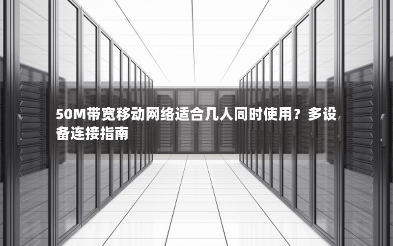 50M带宽移动网络适合几人同时使用？多设备连接指南