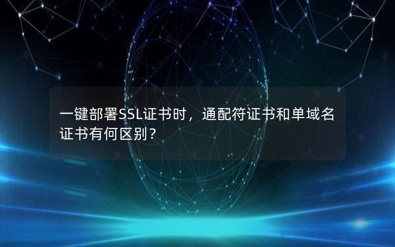 一键部署SSL证书时，通配符证书和单域名证书有何区别？