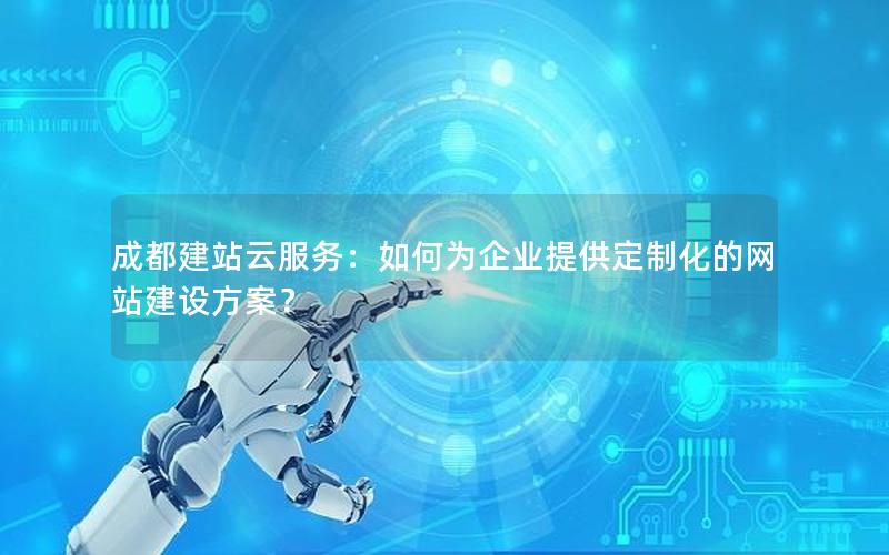 成都建站云服务：如何为企业提供定制化的网站建设方案？