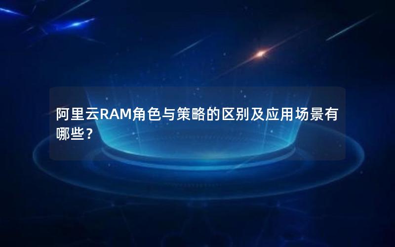 阿里云RAM角色与策略的区别及应用场景有哪些？
