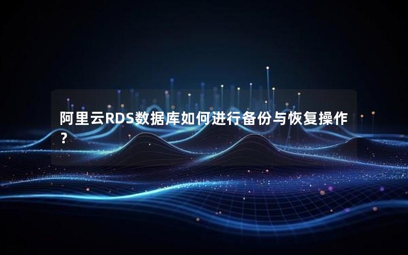 阿里云RDS数据库如何进行备份与恢复操作？