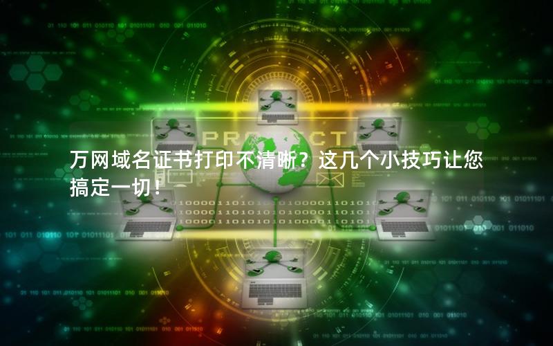 万网域名证书打印不清晰？这几个小技巧让您搞定一切！