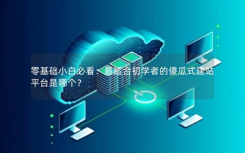 零基础小白必看：最适合初学者的傻瓜式建站平台是哪个？