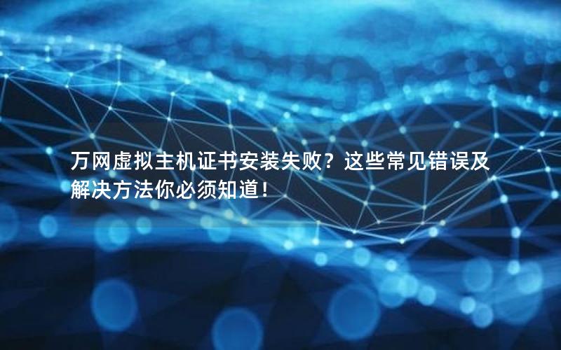 万网虚拟主机证书安装失败？这些常见错误及解决方法你必须知道！