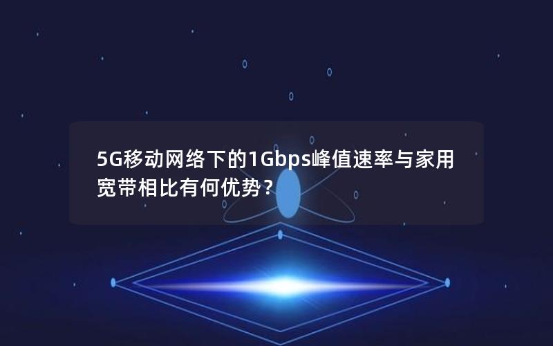 5G移动网络下的1Gbps峰值速率与家用宽带相比有何优势？