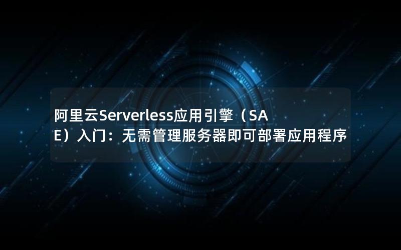 阿里云Serverless应用引擎（SAE）入门：无需管理服务器即可部署应用程序