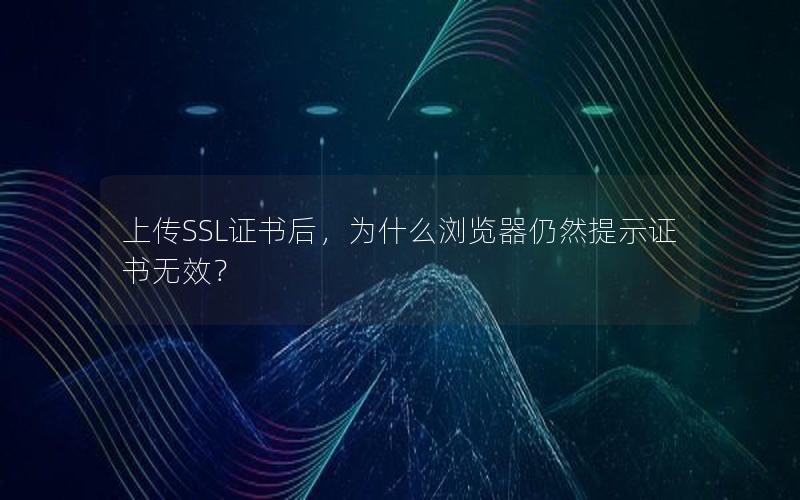上传SSL证书后，为什么浏览器仍然提示证书无效？