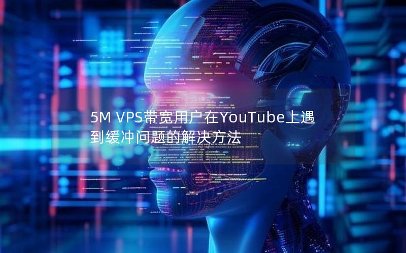5M VPS带宽用户在YouTube上遇到缓冲问题的解决方法