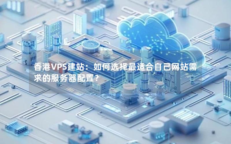 香港VPS建站：如何选择最适合自己网站需求的服务器配置？
