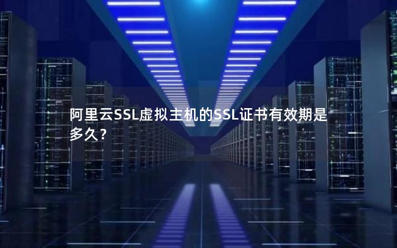 阿里云SSL虚拟主机的SSL证书有效期是多久？