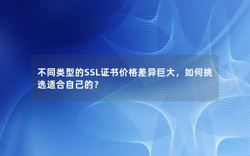 不同类型的SSL证书价格差异巨大，如何挑选适合自己的？