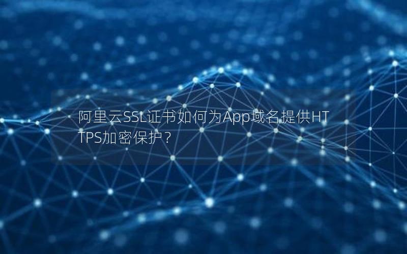 阿里云SSL证书如何为App域名提供HTTPS加密保护？