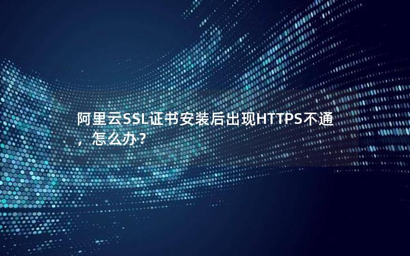 阿里云SSL证书安装后出现HTTPS不通，怎么办？