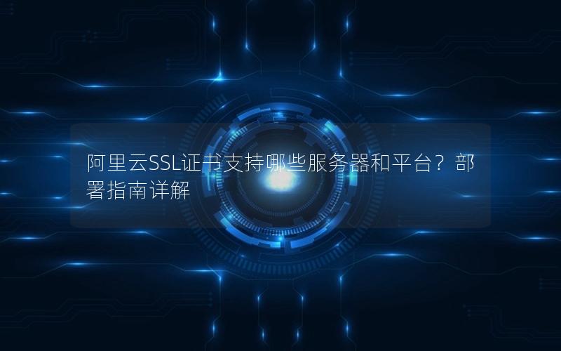 阿里云SSL证书支持哪些服务器和平台？部署指南详解