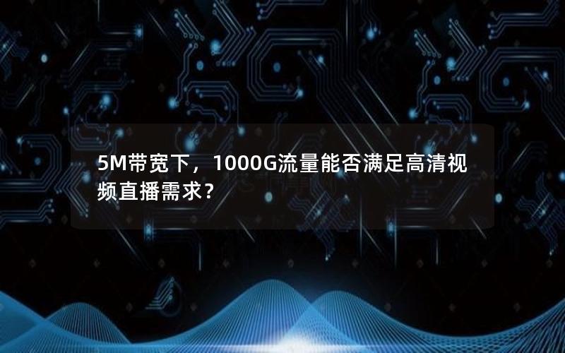 5M带宽下，1000G流量能否满足高清视频直播需求？