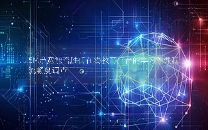 5M带宽能否胜任在线教育平台的学习？课程流畅度调查