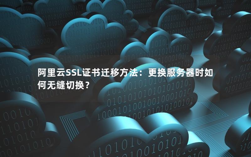 阿里云SSL证书迁移方法：更换服务器时如何无缝切换？