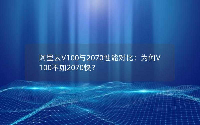 阿里云V100与2070性能对比：为何V100不如2070快？
