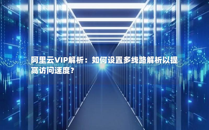 阿里云VIP解析：如何设置多线路解析以提高访问速度？