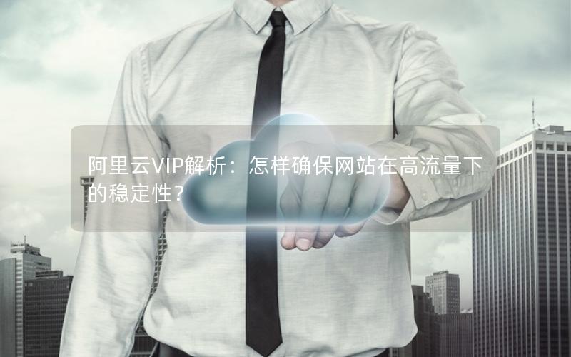 阿里云VIP解析：怎样确保网站在高流量下的稳定性？