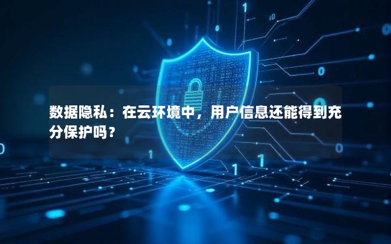 数据隐私：在云环境中，用户信息还能得到充分保护吗？