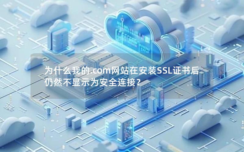 为什么我的.com网站在安装SSL证书后仍然不显示为安全连接？
