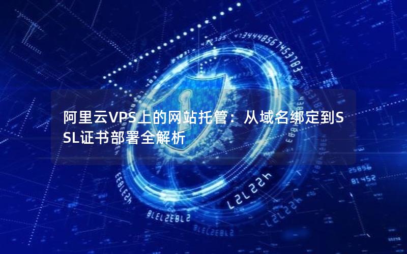 阿里云VPS上的网站托管：从域名绑定到SSL证书部署全解析