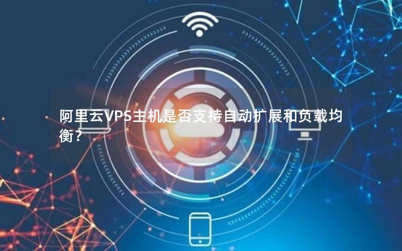 阿里云VPS主机是否支持自动扩展和负载均衡？